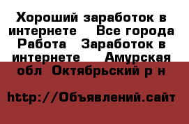 Хороший заработок в интернете. - Все города Работа » Заработок в интернете   . Амурская обл.,Октябрьский р-н